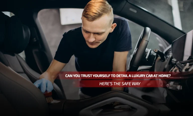 Can You Trust Yourself to Detail a Luxury Car at Home? Here’s the Safe Way