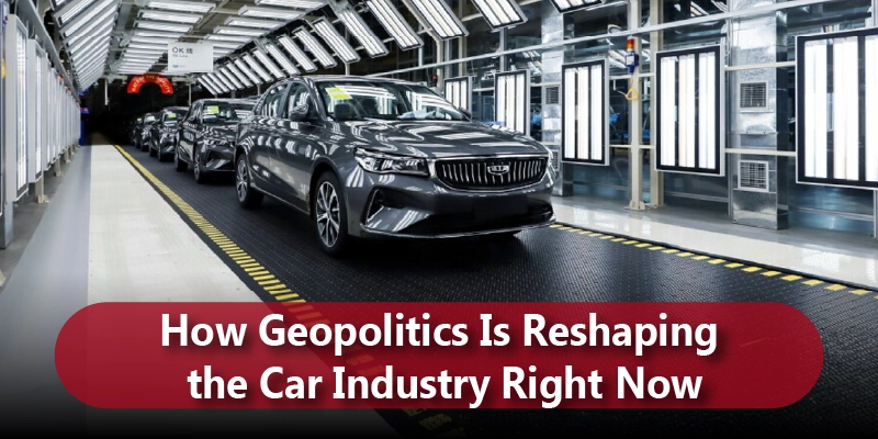 How Geopolitics Is Reshaping the Car Industry Right Now
